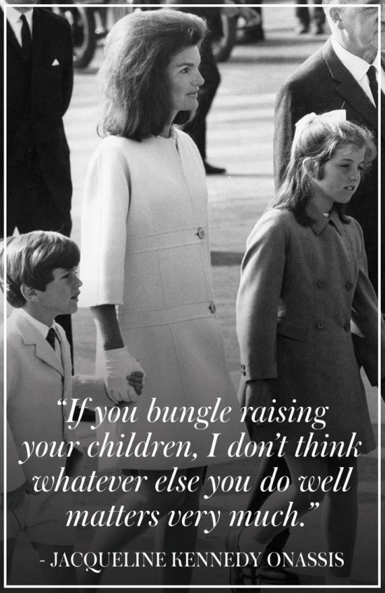 Jackie Kennedy Onassis said, “If you bungle raising your children, I don’t think whatever else you do well matters much.” 