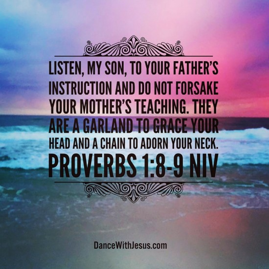 8 Listen, my son, to your father’s instruction and do not forsake your mother’s teaching. 9 They are a garland to grace your head and a chain to adorn your neck. Proverbs 1:8-9