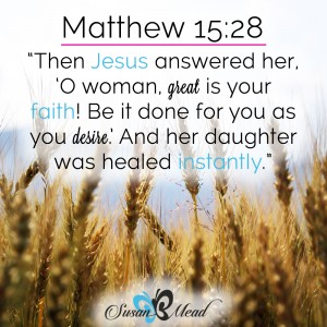 Then Jesus answered her, “O woman, great is your faith! Be it done for you as you desire.” And her daughter was healed instantly. Matthew 15:28